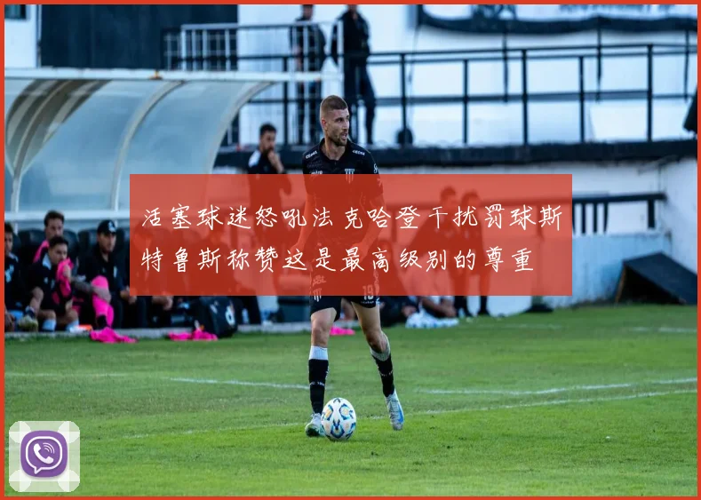 活塞球迷怒吼法克哈登干扰罚球斯特鲁斯称赞这是最高级别的尊重