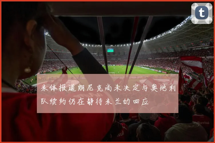 米体报道朗尼克尚未决定与奥地利队续约仍在静待米兰的回应