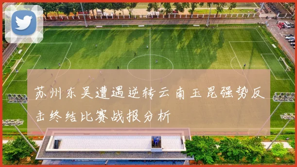 苏州东吴遭遇逆转云南玉昆强势反击终结比赛战报分析