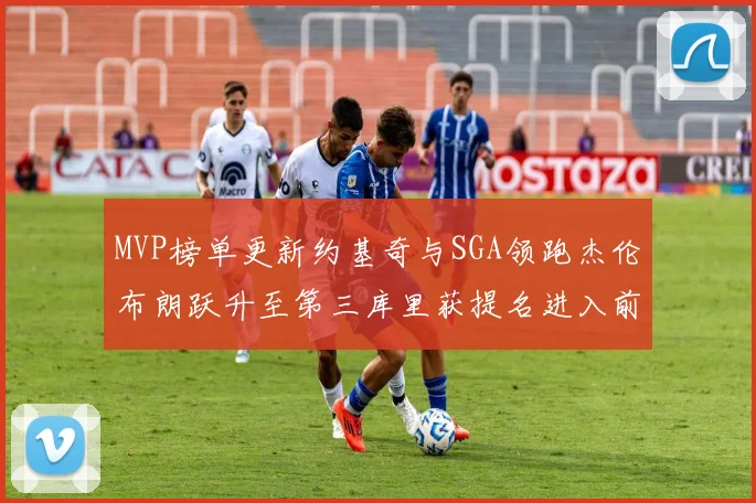 MVP榜单更新约基奇与SGA领跑杰伦布朗跃升至第三库里获提名进入前十