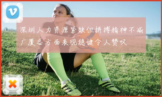 深圳人力资源紧缺但拼搏精神不减广厦各方面表现稳健令人赞叹