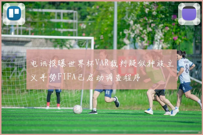 电讯报曝世界杯VAR裁判疑似种族主义手势FIFA已启动调查程序