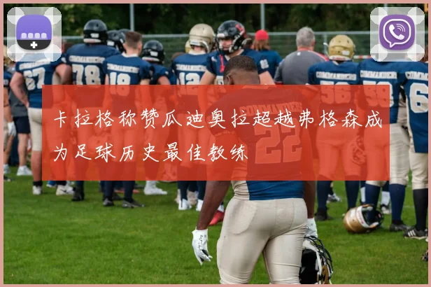 卡拉格称赞瓜迪奥拉超越弗格森成为足球历史最佳教练