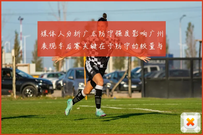 媒体人分析广东防守强度影响广州表现季后赛关键在于防守的较量与适应能力