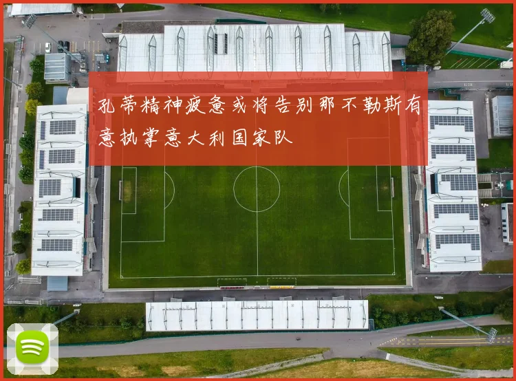 孔蒂精神疲惫或将告别那不勒斯有意执掌意大利国家队