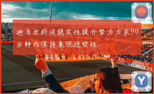 迪马尔科谈稳定性提升努力力求90分钟内保持表现连续性