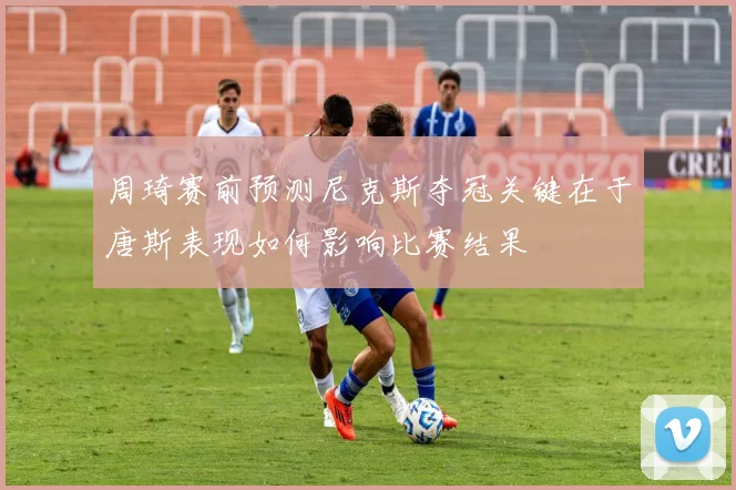 周琦赛前预测尼克斯夺冠关键在于唐斯表现如何影响比赛结果