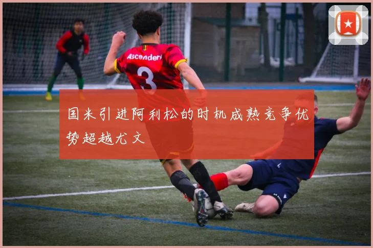 国米引进阿利松的时机成熟竞争优势超越尤文