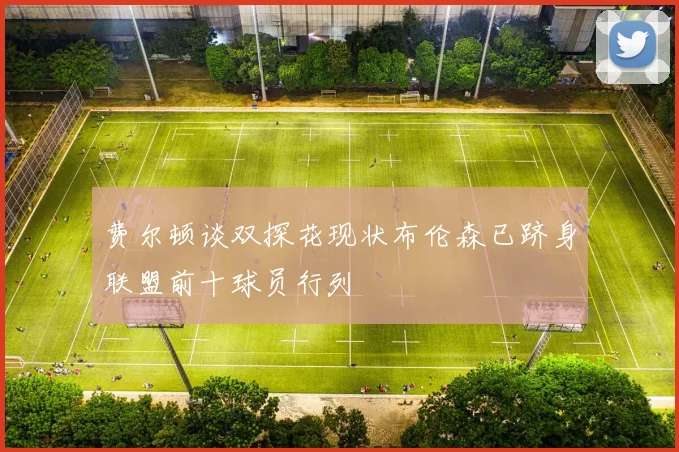 费尔顿谈双探花现状布伦森已跻身联盟前十球员行列