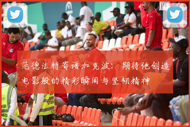 范德法特寄语加克波：期待他创造电影般的精彩瞬间与坚韧精神