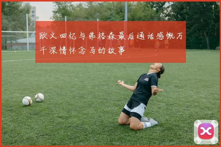 欧文回忆与弗格森最后通话感慨万千深情怀念马的故事