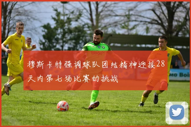 穆斯卡特强调球队团结精神迎接28天内第七场比赛的挑战