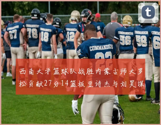 西南大学篮球队战胜内蒙古师大罗松贡献27分14篮板豆诗杰与刘昊谋表现出色