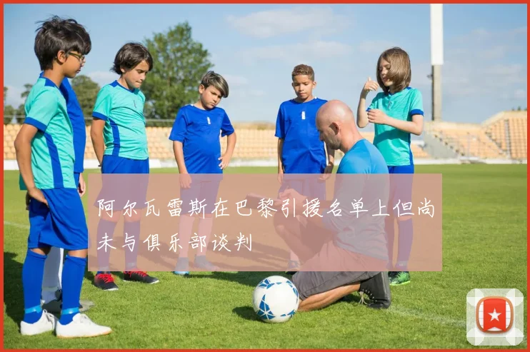 阿尔瓦雷斯在巴黎引援名单上但尚未与俱乐部谈判