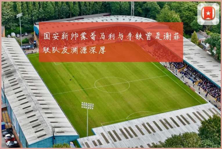 国安新帅蒙哥马利与李铁曾是谢菲联队友渊源深厚