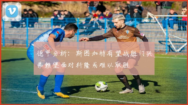 德甲分析：斯图加特有望战胜门兴弗赖堡面对科隆或难以取胜