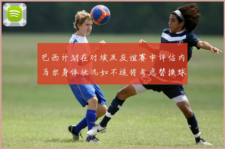 巴西计划在对埃及友谊赛中评估内马尔身体状况如不适将考虑替换球员