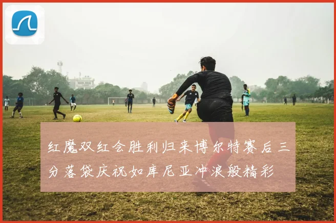 红魔双红会胜利归来博尔特赛后三分落袋庆祝如库尼亚冲浪般精彩