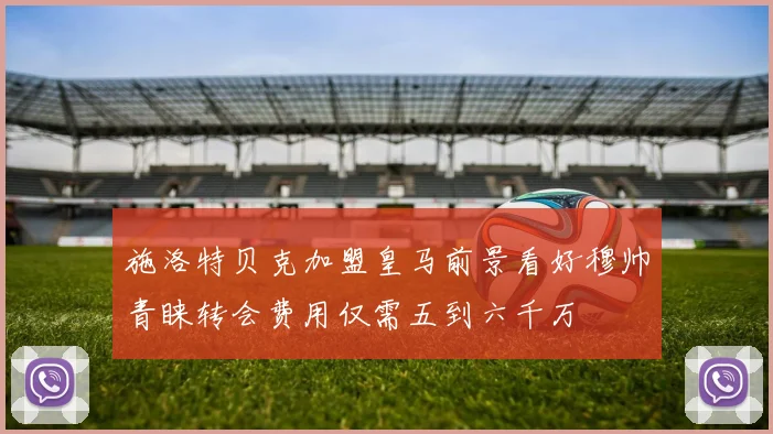 施洛特贝克加盟皇马前景看好穆帅青睐转会费用仅需五到六千万