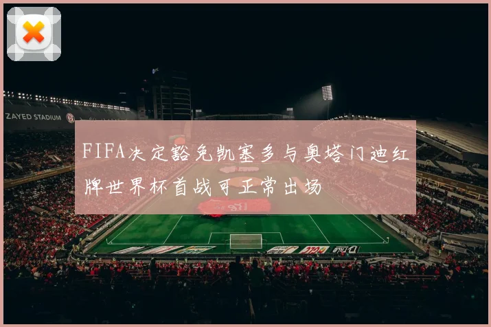 FIFA决定豁免凯塞多与奥塔门迪红牌世界杯首战可正常出场