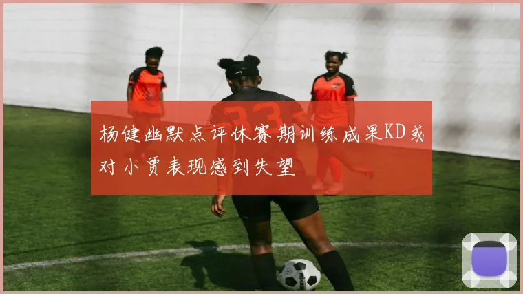 杨健幽默点评休赛期训练成果KD或对小贾表现感到失望