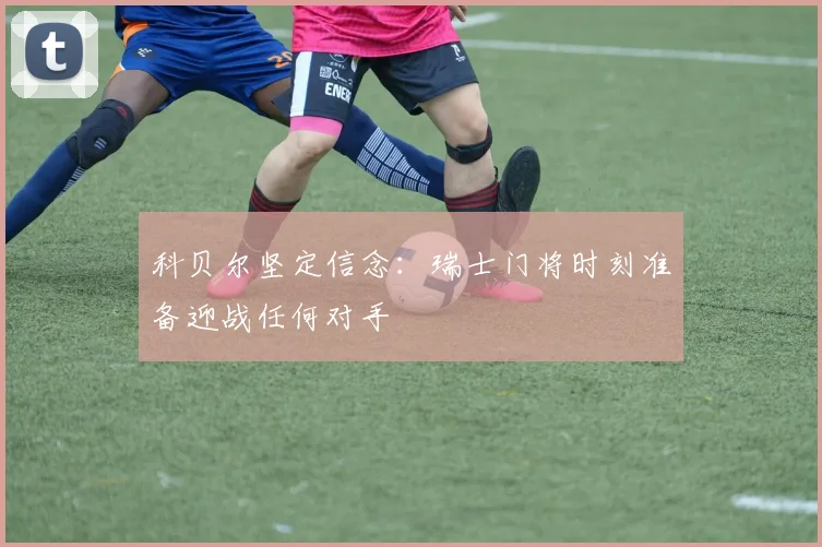 科贝尔坚定信念：瑞士门将时刻准备迎战任何对手