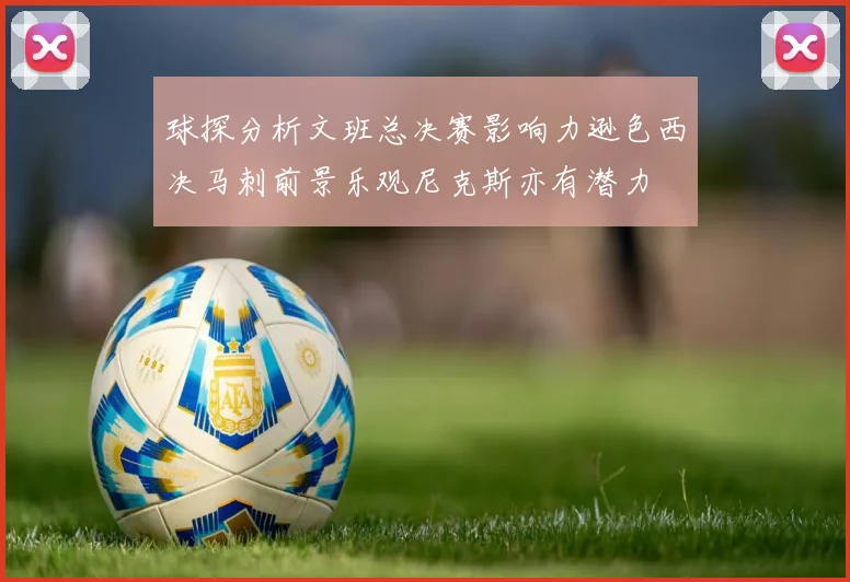 球探分析文班总决赛影响力逊色西决马刺前景乐观尼克斯亦有潜力