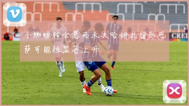 小蜘蛛转会悬而未决哈姆扎留队巴萨可能性显著上升