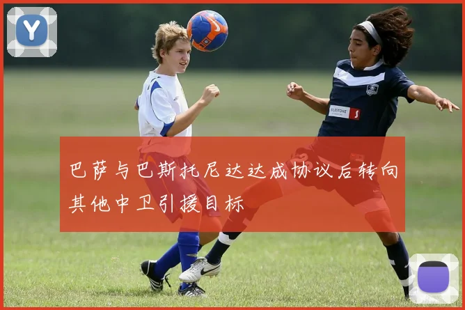 巴萨与巴斯托尼达达成协议后转向其他中卫引援目标